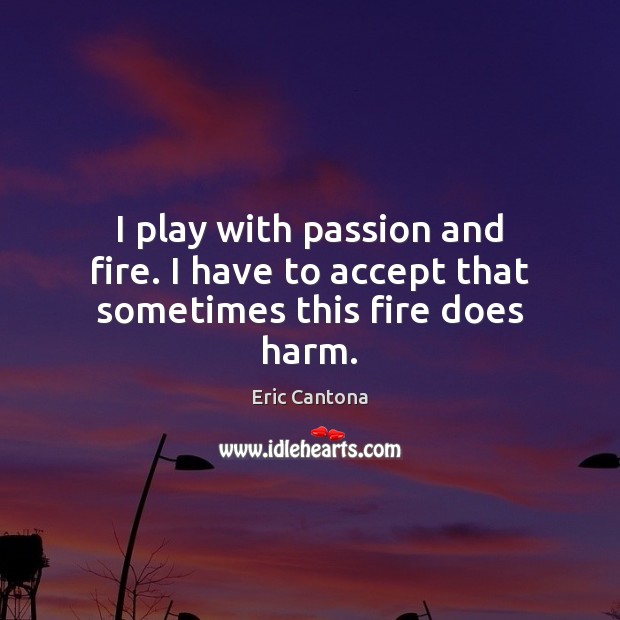 I play with passion and fire. I have to accept that sometimes this fire does harm. Image