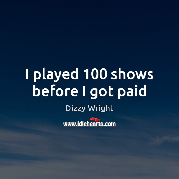 I played 100 shows before I got paid Dizzy Wright Picture Quote