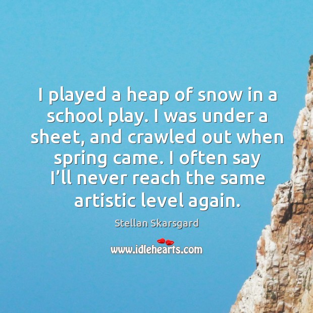 I played a heap of snow in a school play. I was under a sheet, and crawled out when spring came. Stellan Skarsgard Picture Quote