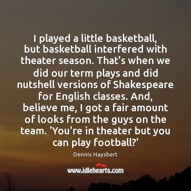 I played a little basketball, but basketball interfered with theater season. That’s 