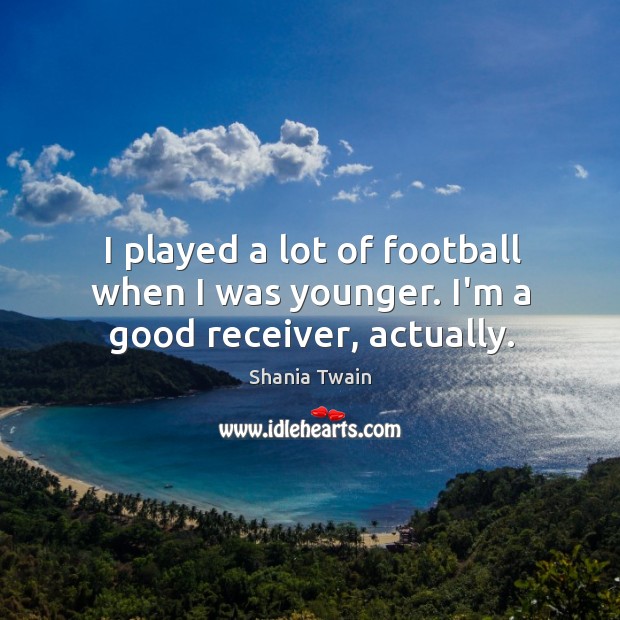 I played a lot of football when I was younger. I’m a good receiver, actually. Shania Twain Picture Quote