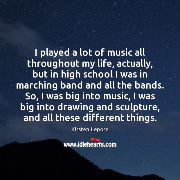 I played a lot of music all throughout my life, actually, but Kirsten Lepore Picture Quote