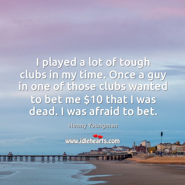 I played a lot of tough clubs in my time. Once a guy in one of those clubs wanted to bet me $10 that I was dead. Henny Youngman Picture Quote