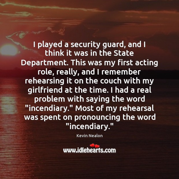 I played a security guard, and I think it was in the Kevin Nealon Picture Quote