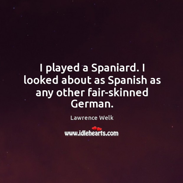 I played a spaniard. I looked about as spanish as any other fair-skinned german. Lawrence Welk Picture Quote