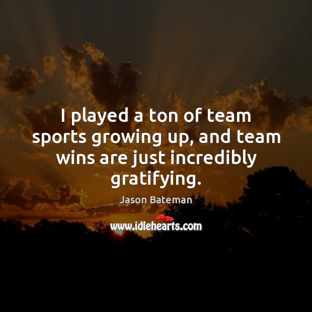 I played a ton of team sports growing up, and team wins are just incredibly gratifying. Jason Bateman Picture Quote