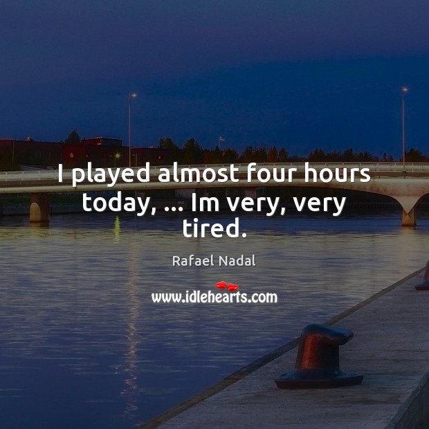 I played almost four hours today, … Im very, very tired. Rafael Nadal Picture Quote