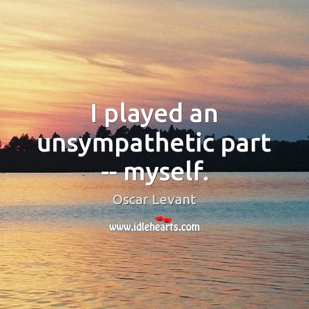 I played an unsympathetic part — myself. Oscar Levant Picture Quote