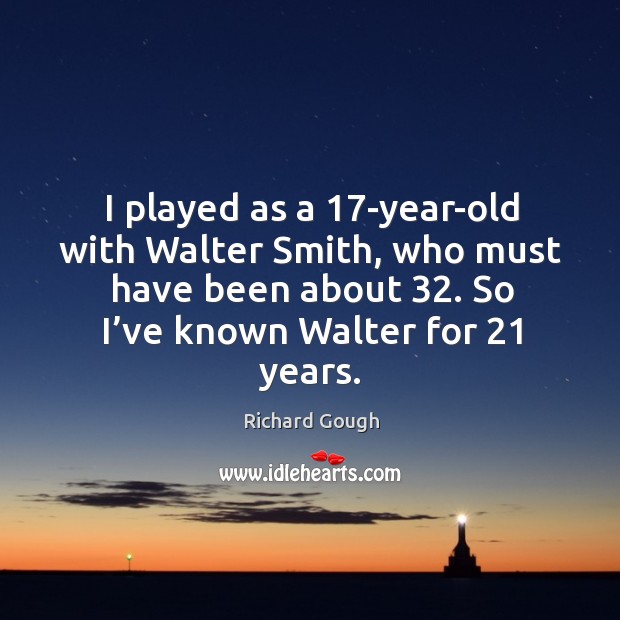 I played as a 17-year-old with walter smith, who must have been about 32. So I’ve known walter for 21 years. Richard Gough Picture Quote