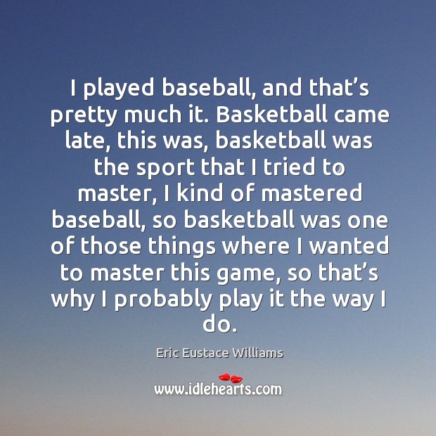 I played baseball, and that’s pretty much it. Basketball came late, this was, basketball Eric Eustace Williams Picture Quote