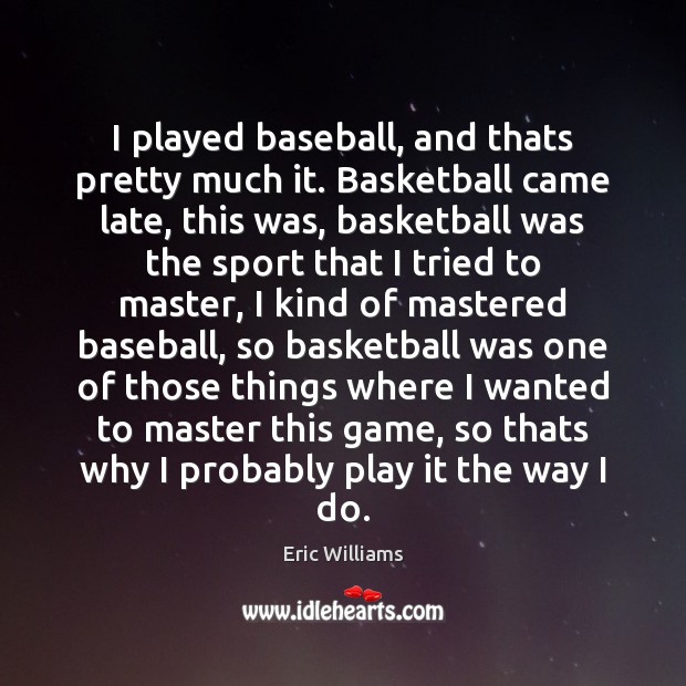 I played baseball, and thats pretty much it. Basketball came late, this Eric Williams Picture Quote