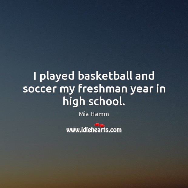 I played basketball and soccer my freshman year in high school. Mia Hamm Picture Quote