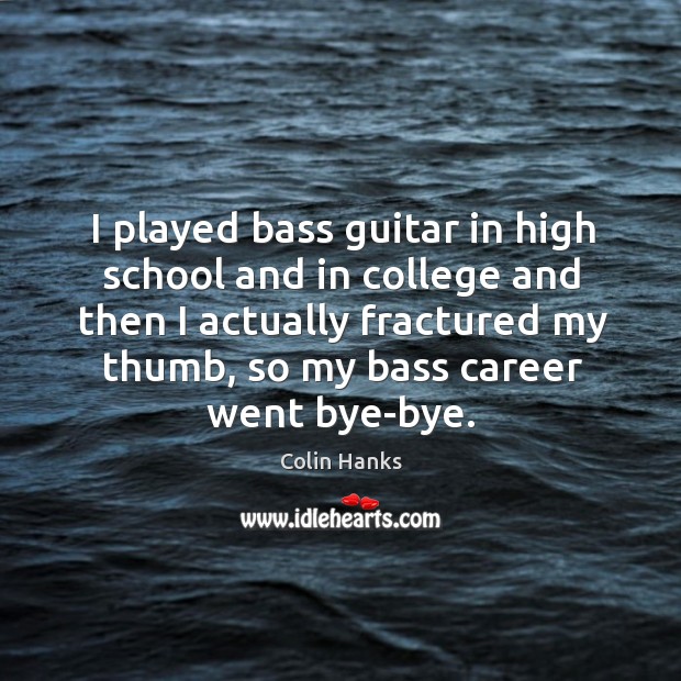 I played bass guitar in high school and in college and then I actually fractured Colin Hanks Picture Quote