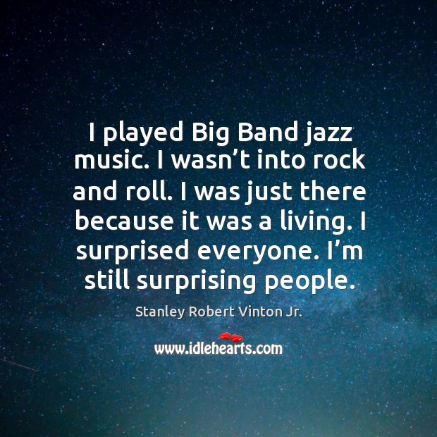 I played big band jazz music. I wasn’t into rock and roll. I was just there because it was a living. Stanley Robert Vinton Jr. Picture Quote