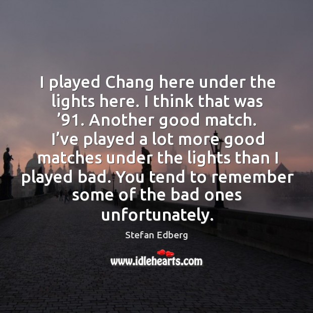 I played chang here under the lights here. I think that was ’91. Another good match. Stefan Edberg Picture Quote