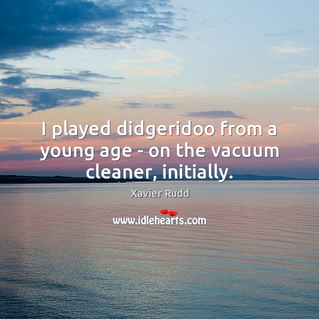 I played didgeridoo from a young age – on the vacuum cleaner, initially. Xavier Rudd Picture Quote