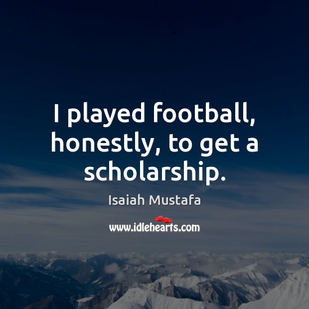 I played football, honestly, to get a scholarship. Isaiah Mustafa Picture Quote