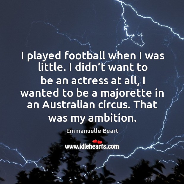 I played football when I was little. I didn’t want to be an actress at all Emmanuelle Beart Picture Quote