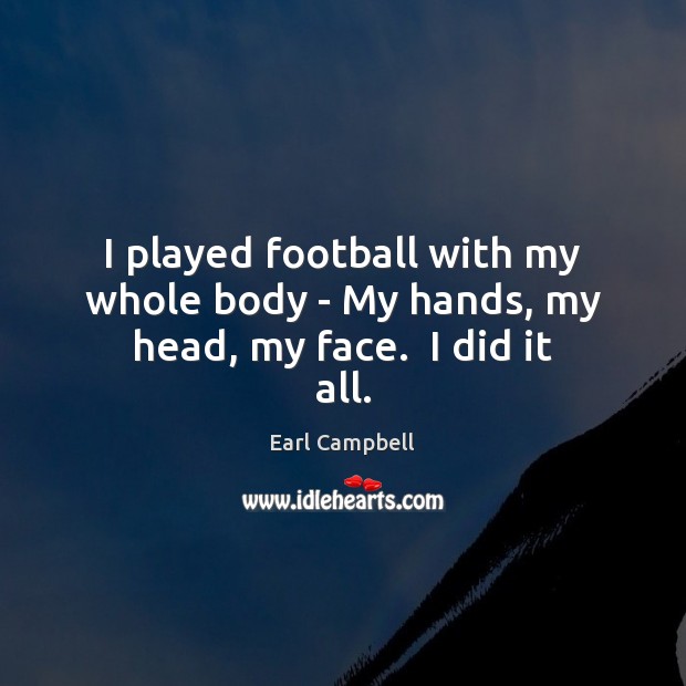 I played football with my whole body – My hands, my head, my face.  I did it all. Image