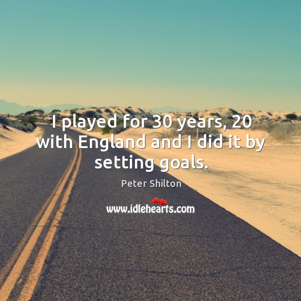 I played for 30 years, 20 with england and I did it by setting goals. Peter Shilton Picture Quote