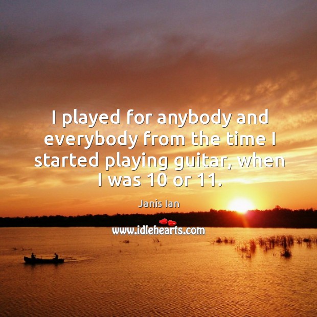 I played for anybody and everybody from the time I started playing guitar, when I was 10 or 11. Janis Ian Picture Quote