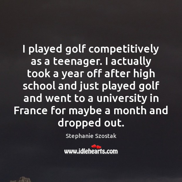 I played golf competitively as a teenager. I actually took a year Stephanie Szostak Picture Quote