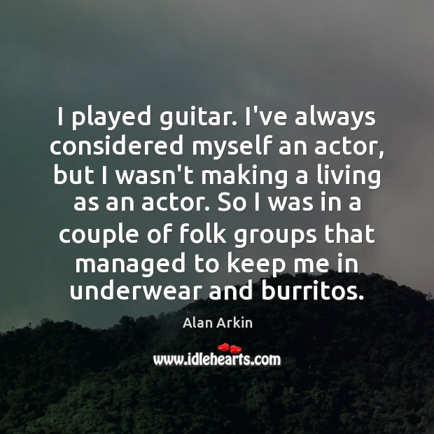 I played guitar. I’ve always considered myself an actor, but I wasn’t Alan Arkin Picture Quote
