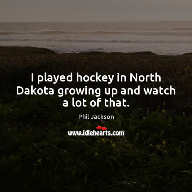 I played hockey in North Dakota growing up and watch a lot of that. Phil Jackson Picture Quote