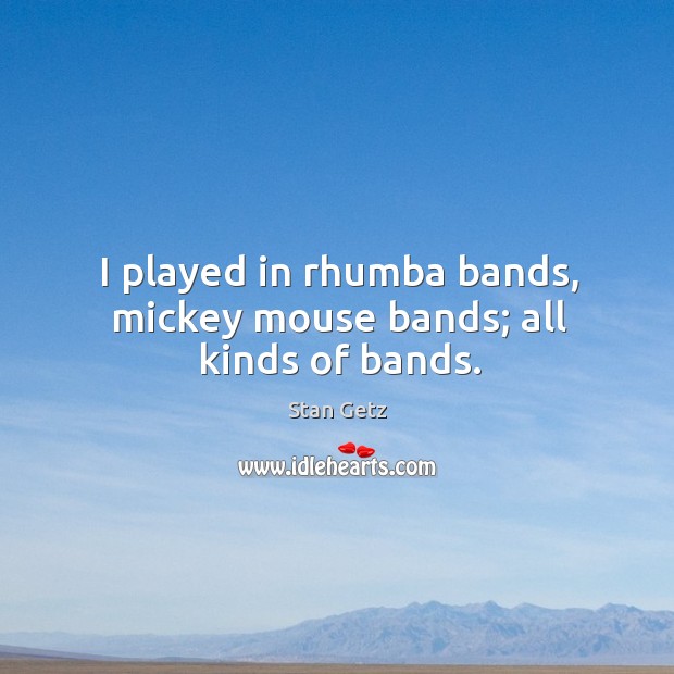 I played in rhumba bands, mickey mouse bands; all kinds of bands. Stan Getz Picture Quote