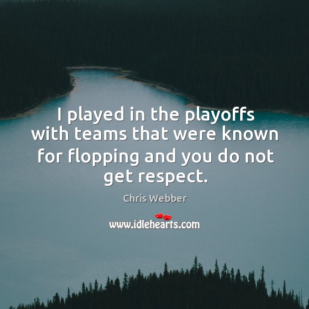 I played in the playoffs with teams that were known for flopping and you do not get respect. Chris Webber Picture Quote