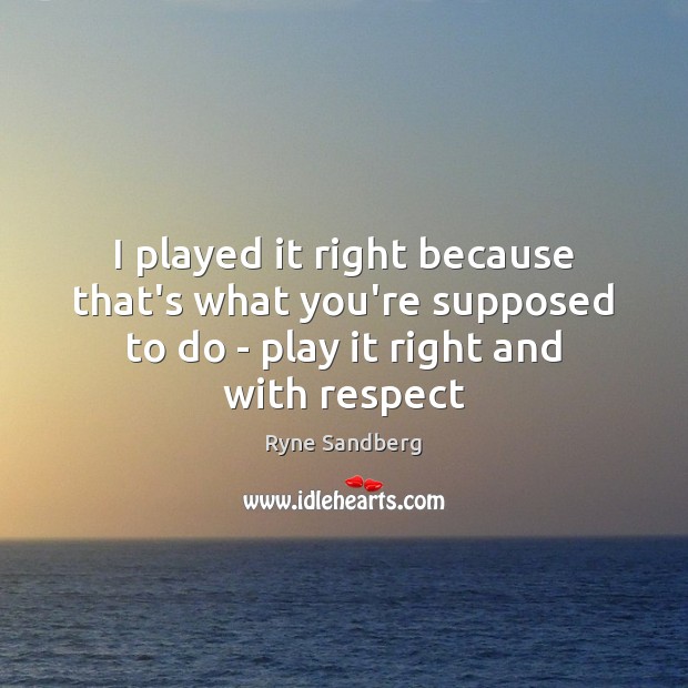 I played it right because that’s what you’re supposed to do – Ryne Sandberg Picture Quote