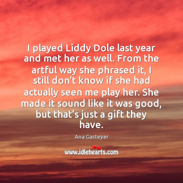 I played Liddy Dole last year and met her as well. From Image