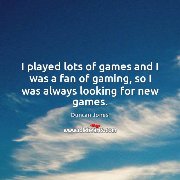 I played lots of games and I was a fan of gaming, so I was always looking for new games. Image
