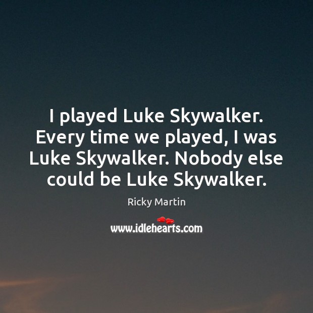 I played Luke Skywalker. Every time we played, I was Luke Skywalker. Ricky Martin Picture Quote
