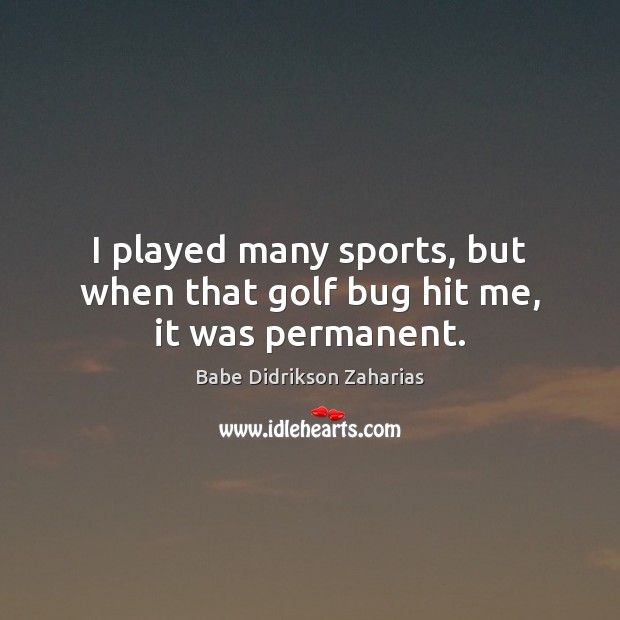 I played many sports, but when that golf bug hit me, it was permanent. Image