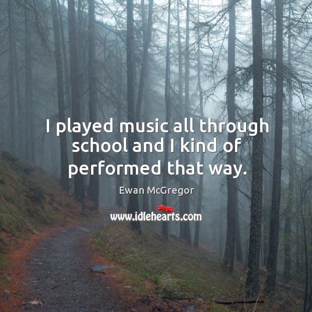 I played music all through school and I kind of performed that way. Ewan McGregor Picture Quote