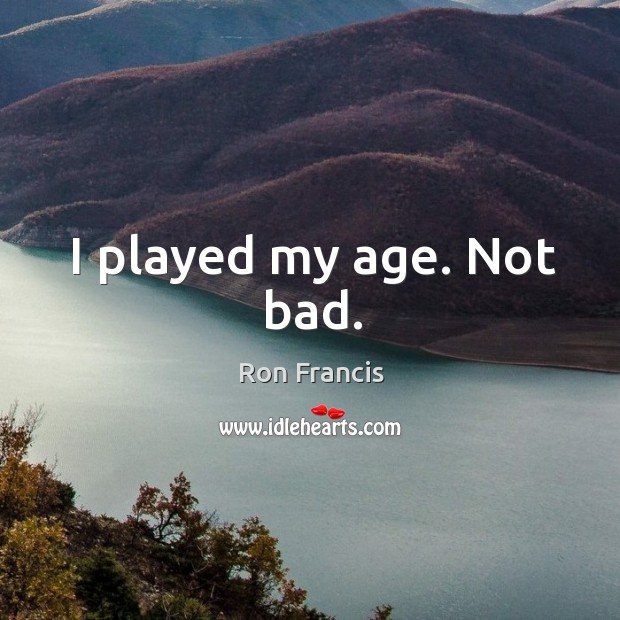 I played my age. Not bad. Ron Francis Picture Quote