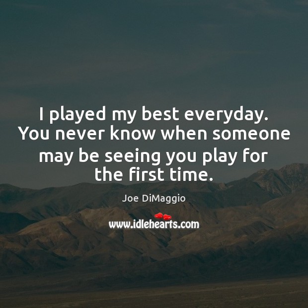 I played my best everyday. You never know when someone may be Joe DiMaggio Picture Quote