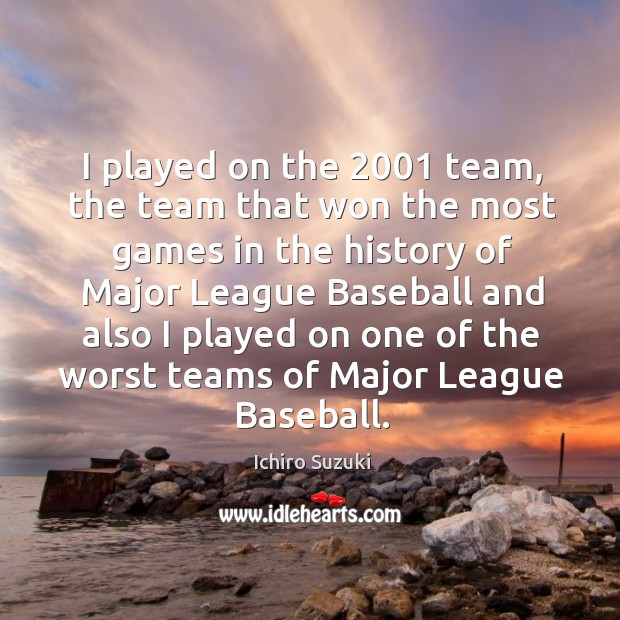 I played on the 2001 team, the team that won the most games Ichiro Suzuki Picture Quote