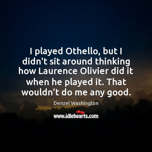 I played Othello, but I didn’t sit around thinking how Laurence Olivier Denzel Washington Picture Quote