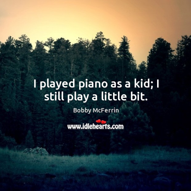 I played piano as a kid; I still play a little bit. Image