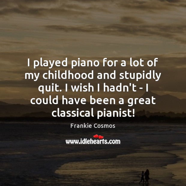 I played piano for a lot of my childhood and stupidly quit. Image