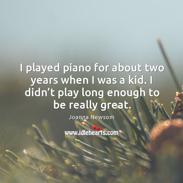 I played piano for about two years when I was a kid. I didn’t play long enough to be really great. Joanna Newsom Picture Quote