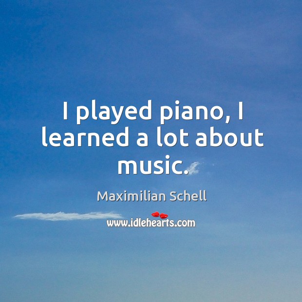 I played piano, I learned a lot about music. Maximilian Schell Picture Quote