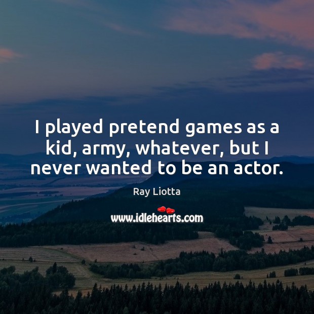 I played pretend games as a kid, army, whatever, but I never wanted to be an actor. Ray Liotta Picture Quote