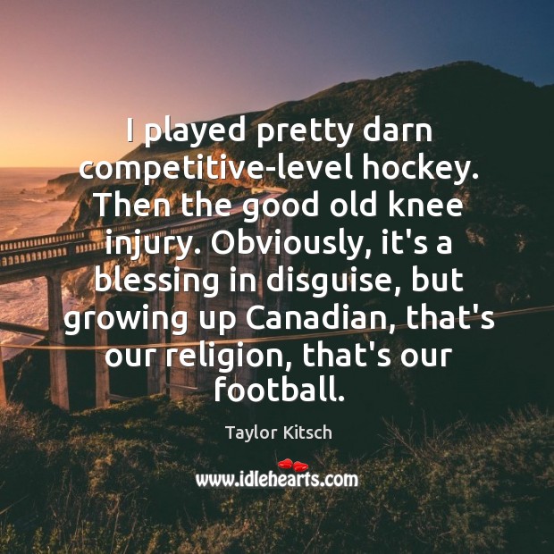 I played pretty darn competitive-level hockey. Then the good old knee injury. Taylor Kitsch Picture Quote