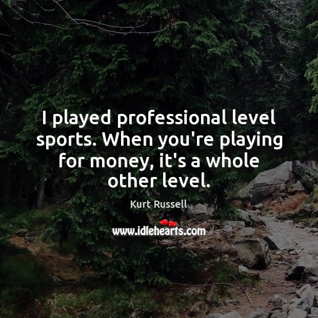 I played professional level sports. When you’re playing for money, it’s a Kurt Russell Picture Quote