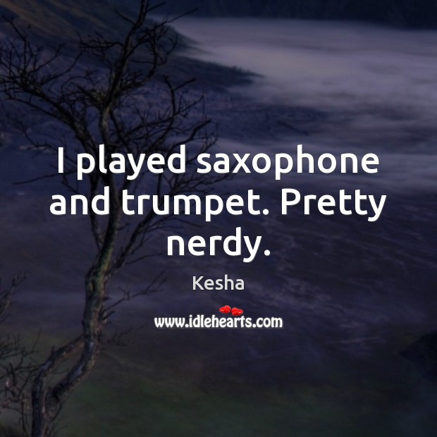 I played saxophone and trumpet. Pretty nerdy. Kesha Picture Quote