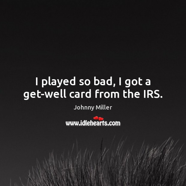 I played so bad, I got a get-well card from the IRS. Johnny Miller Picture Quote