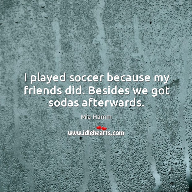 I played soccer because my friends did. Besides we got sodas afterwards. Mia Hamm Picture Quote